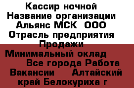 Кассир ночной › Название организации ­ Альянс-МСК, ООО › Отрасль предприятия ­ Продажи › Минимальный оклад ­ 25 000 - Все города Работа » Вакансии   . Алтайский край,Белокуриха г.